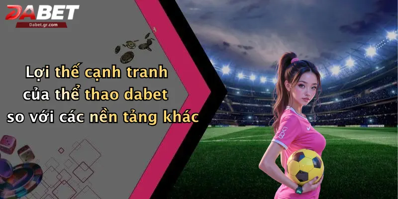 Lợi thế cạnh tranh của thể thao dabet so với các nền tảng khác